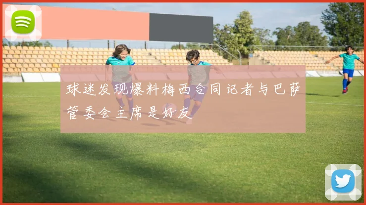 球迷发现爆料梅西合同记者与巴萨管委会主席是好友