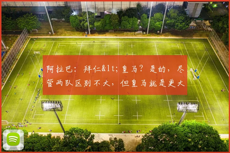 阿拉巴：拜仁<皇马？是的，尽管两队区别不大，但皇马就是更大！