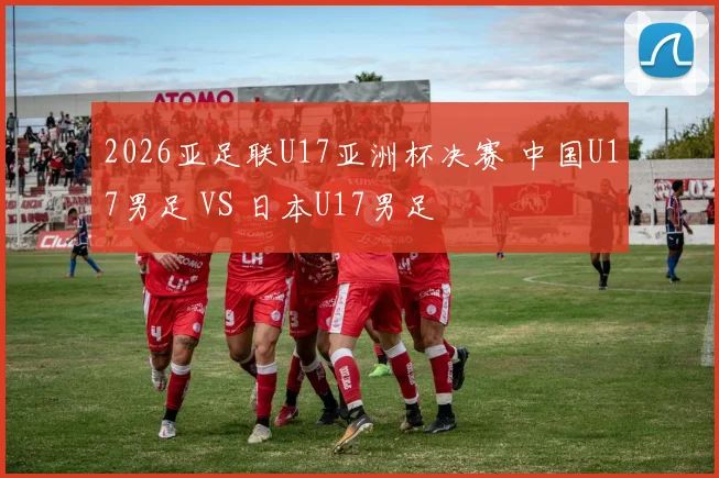 2026亚足联U17亚洲杯决赛 中国U17男足 VS 日本U17男足