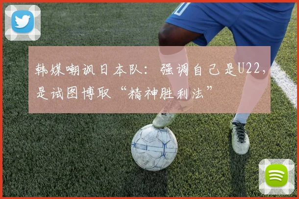 韩媒嘲讽日本队：强调自己是U22，是试图博取“精神胜利法”