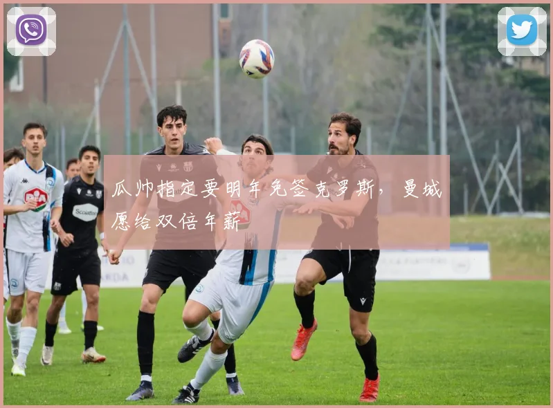 瓜帅指定要明年免签克罗斯，曼城愿给双倍年薪