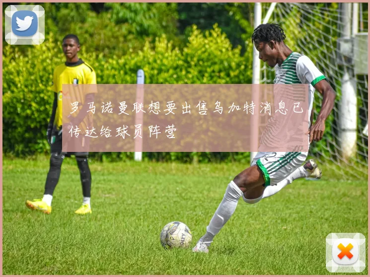罗马诺曼联想要出售乌加特消息已传达给球员阵营