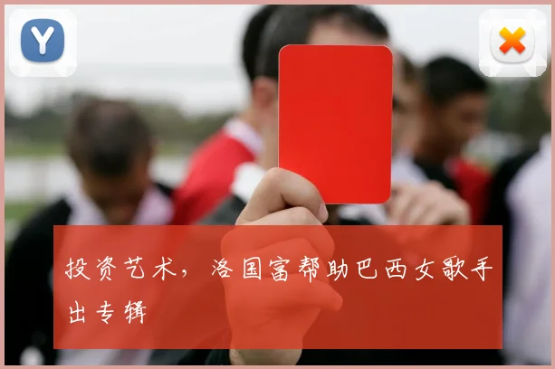 投资艺术，洛国富帮助巴西女歌手出专辑