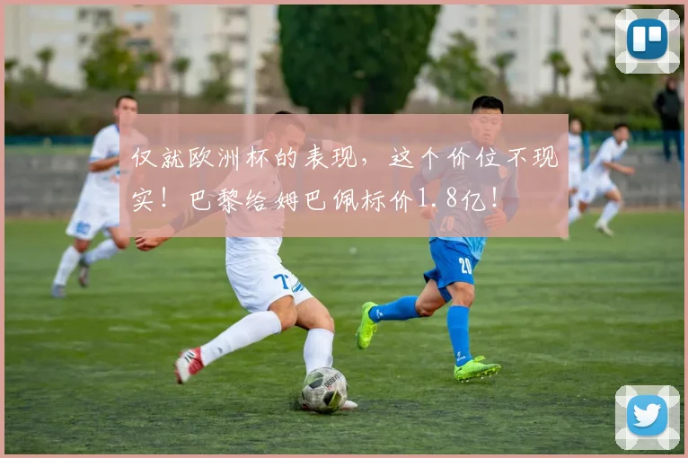 仅就欧洲杯的表现，这个价位不现实！巴黎给姆巴佩标价1.8亿！