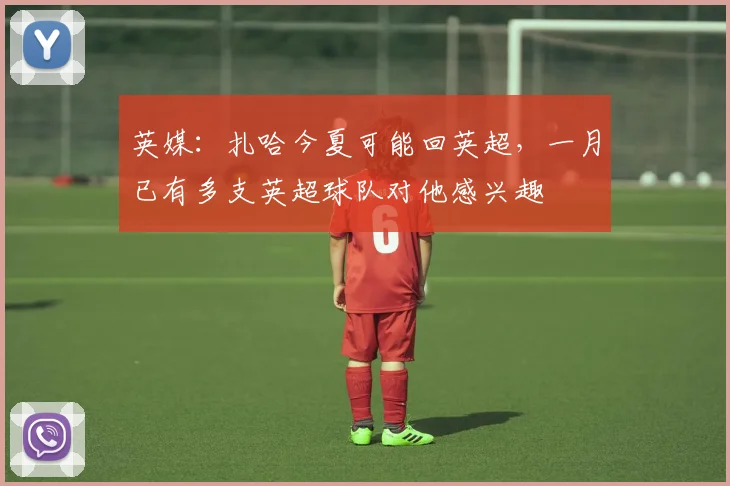 英媒：扎哈今夏可能回英超，一月已有多支英超球队对他感兴趣