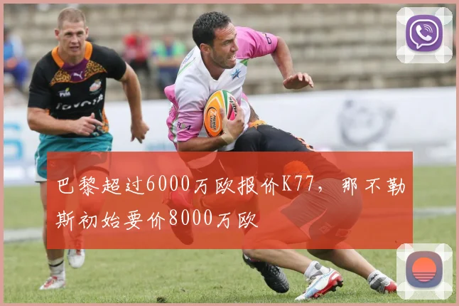 巴黎超过6000万欧报价K77，那不勒斯初始要价8000万欧