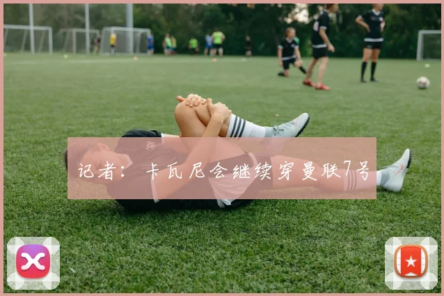 记者：卡瓦尼会继续穿曼联7号