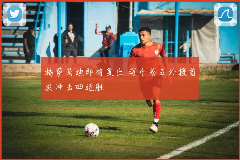 梅萨乌迪即将复出 海牛或五外援首发冲击四连胜