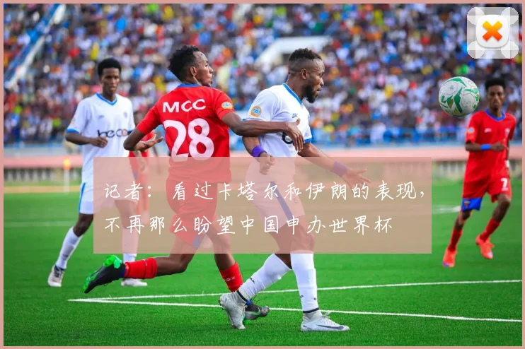记者：看过卡塔尔和伊朗的表现，不再那么盼望中国申办世界杯