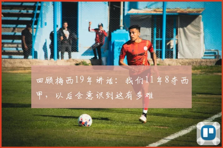 回顾梅西19年讲话：我们11年8夺西甲，以后会意识到这有多难