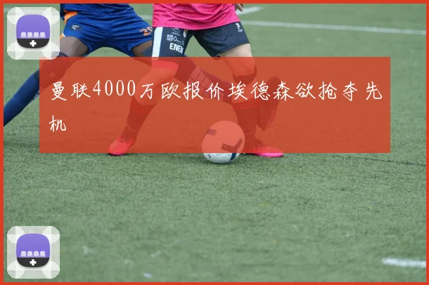曼联4000万欧报价埃德森欲抢夺先机