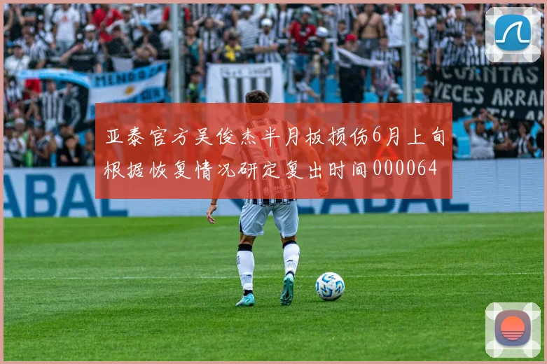 亚泰官方吴俊杰半月板损伤6月上旬根据恢复情况研定复出时间0000644