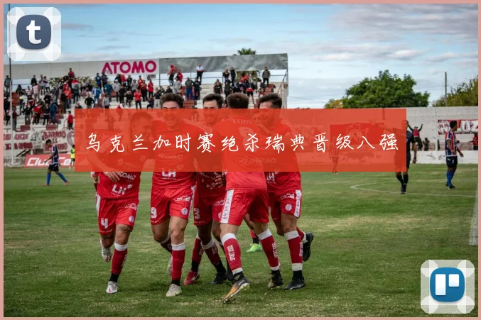 乌克兰加时赛绝杀瑞典晋级八强