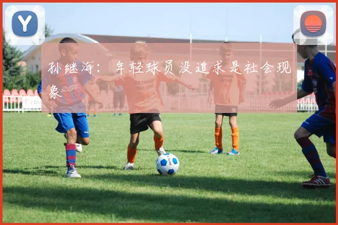 孙继海：年轻球员没追求是社会现象