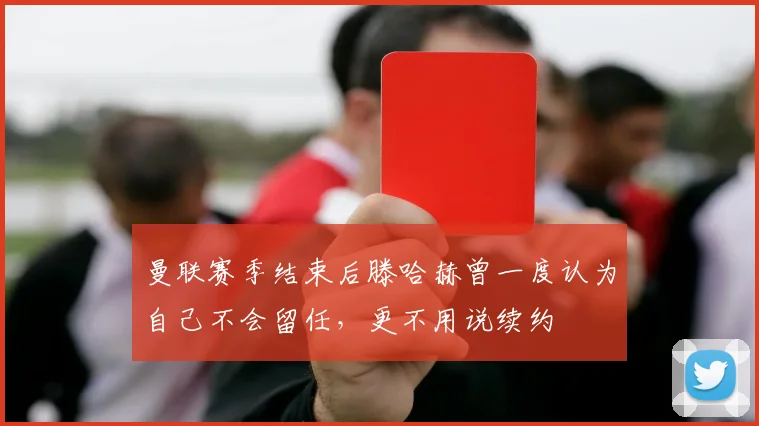 曼联赛季结束后滕哈赫曾一度认为自己不会留任，更不用说续约