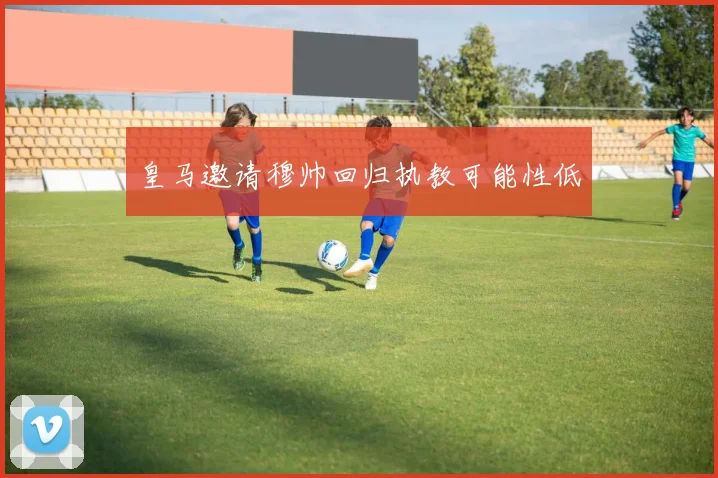 皇马邀请穆帅回归执教可能性低