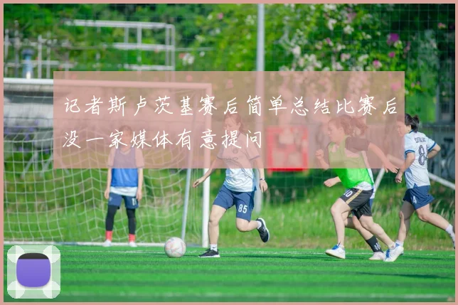 记者斯卢茨基赛后简单总结比赛后没一家媒体有意提问