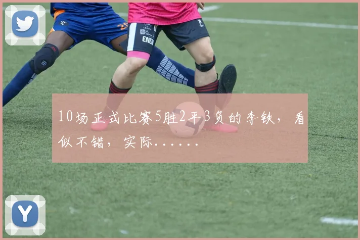10场正式比赛5胜2平3负的李铁，看似不错，实际......