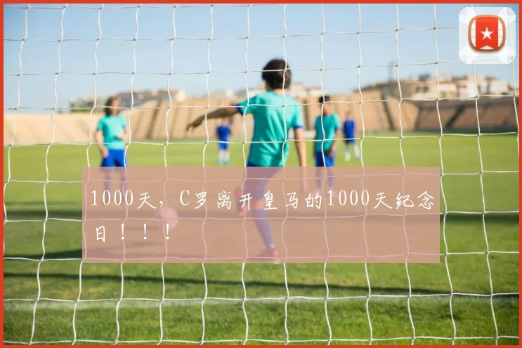 1000天，C罗离开皇马的1000天纪念日 ！！！